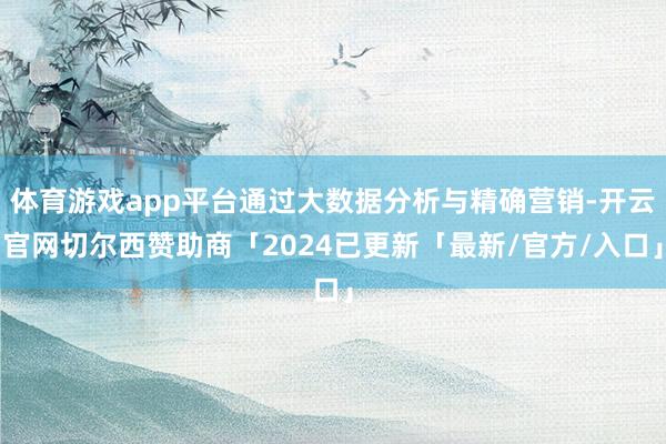 体育游戏app平台通过大数据分析与精确营销-开云官网切尔西赞助商「2024已更新「最新/官方/入口」