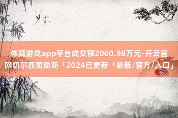 体育游戏app平台成交额2060.98万元-开云官网切尔西赞助商「2024已更新「最新/官方/入口」