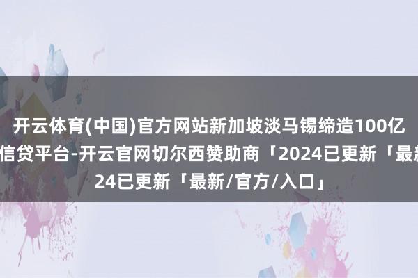 开云体育(中国)官方网站新加坡淡马锡缔造100亿新元私东谈主信贷平台-开云官网切尔西赞助商「2024已更新「最新/官方/入口」