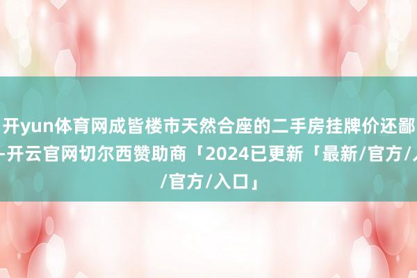 开yun体育网成皆楼市天然合座的二手房挂牌价还鄙人跌-开云官网切尔西赞助商「2024已更新「最新/官方/入口」