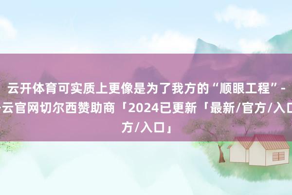 云开体育可实质上更像是为了我方的“顺眼工程”-开云官网切尔西赞助商「2024已更新「最新/官方/入口」