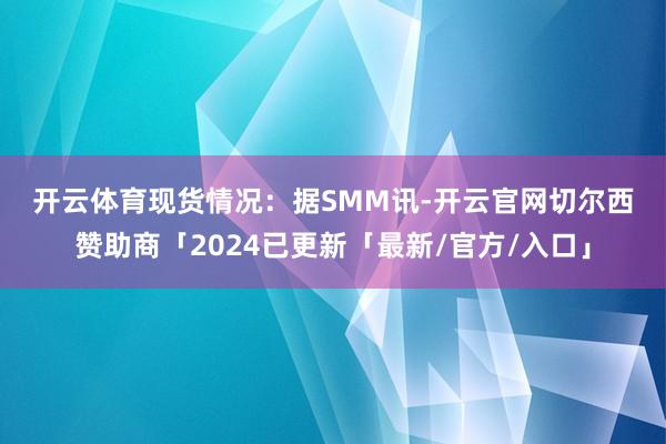 开云体育　　现货情况：　　据SMM讯-开云官网切尔西赞助商「2024已更新「最新/官方/入口」
