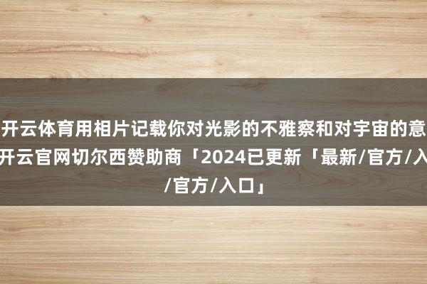 开云体育用相片记载你对光影的不雅察和对宇宙的意会-开云官网切尔西赞助商「2024已更新「最新/官方/入口」