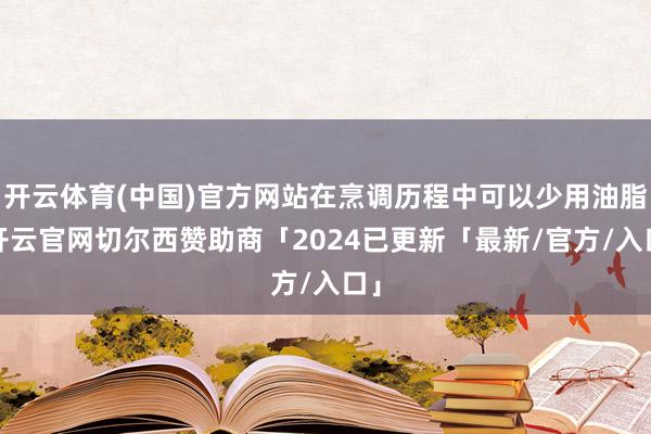 开云体育(中国)官方网站在烹调历程中可以少用油脂-开云官网切尔西赞助商「2024已更新「最新/官方/入口」