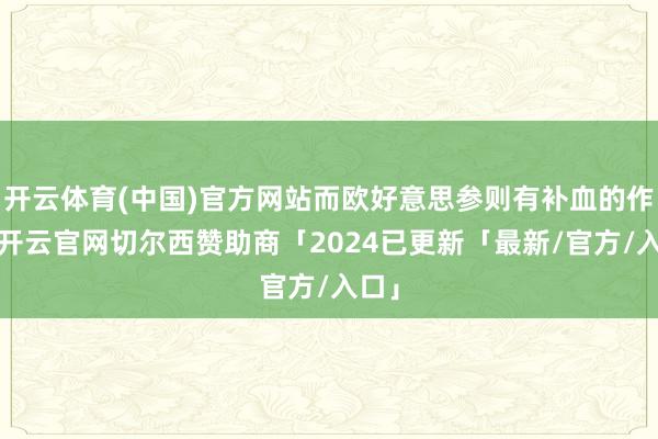 开云体育(中国)官方网站而欧好意思参则有补血的作用-开云官网切尔西赞助商「2024已更新「最新/官方/入口」