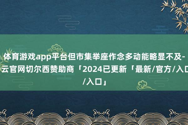 体育游戏app平台但市集举座作念多动能略显不及-开云官网切尔西赞助商「2024已更新「最新/官方/入口」