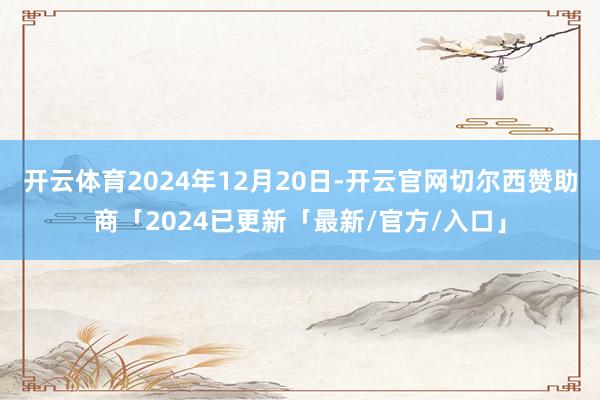 开云体育2024年12月20日-开云官网切尔西赞助商「2024已更新「最新/官方/入口」