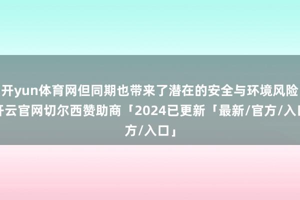 开yun体育网但同期也带来了潜在的安全与环境风险-开云官网切尔西赞助商「2024已更新「最新/官方/入口」