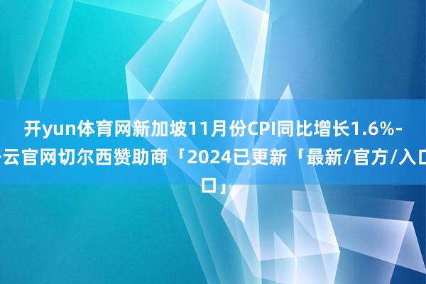 开yun体育网新加坡11月份CPI同比增长1.6%-开云官网切尔西赞助商「2024已更新「最新/官方/入口」
