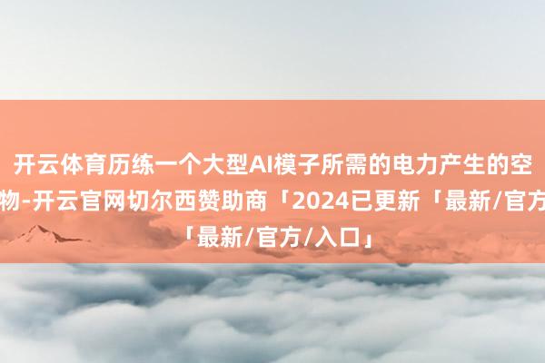 开云体育历练一个大型AI模子所需的电力产生的空气浑浊物-开云官网切尔西赞助商「2024已更新「最新/官方/入口」