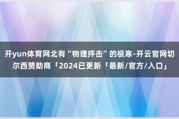 开yun体育网北有“物理抨击”的极寒-开云官网切尔西赞助商「2024已更新「最新/官方/入口」