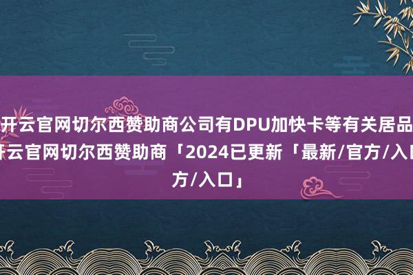 开云官网切尔西赞助商公司有DPU加快卡等有关居品-开云官网切尔西赞助商「2024已更新「最新/官方/入口」