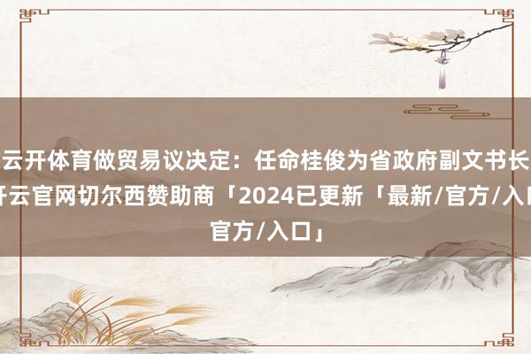 云开体育做贸易议决定:任命桂俊为省政府副文书长-开云官网切尔西赞助商「2024已更新「最新/官方/入口」