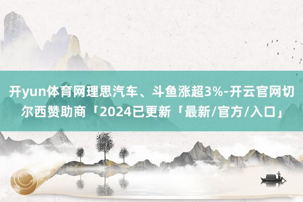 开yun体育网理思汽车、斗鱼涨超3%-开云官网切尔西赞助商「2024已更新「最新/官方/入口」