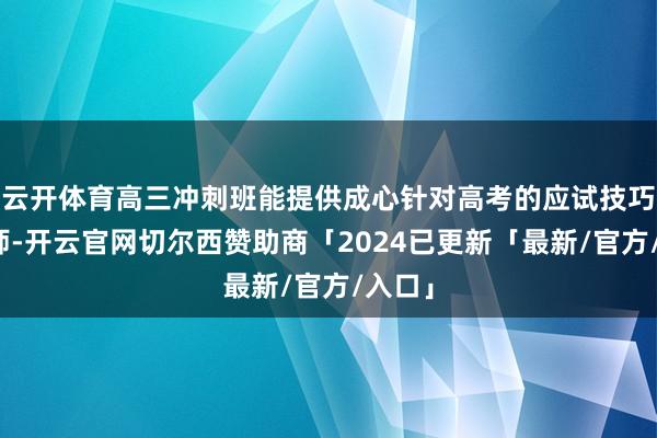 云开体育高三冲刺班能提供成心针对高考的应试技巧和老师-开云官网切尔西赞助商「2024已更新「最新/官方/入口」