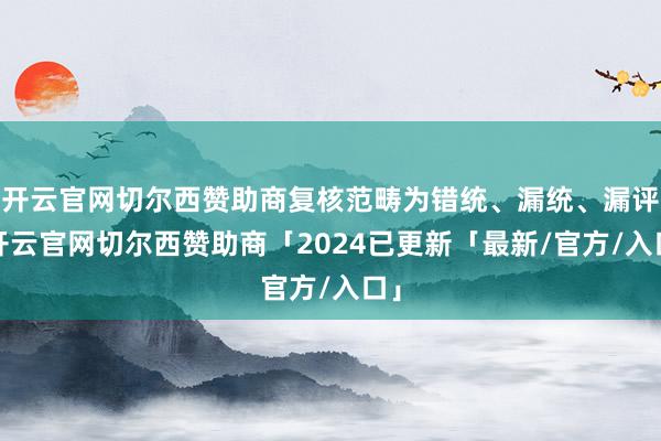 开云官网切尔西赞助商复核范畴为错统、漏统、漏评-开云官网切尔西赞助商「2024已更新「最新/官方/入口」