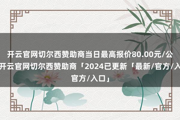 开云官网切尔西赞助商当日最高报价80.00元/公斤-开云官网切尔西赞助商「2024已更新「最新/官方/入口」