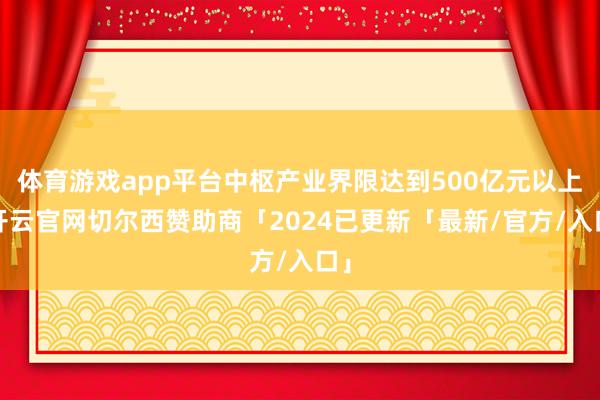 体育游戏app平台中枢产业界限达到500亿元以上-开云官网切尔西赞助商「2024已更新「最新/官方/入口」