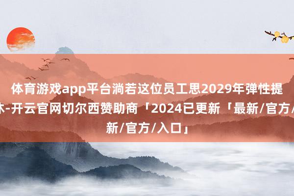 体育游戏app平台淌若这位员工思2029年弹性提前退休-开云官网切尔西赞助商「2024已更新「最新/官方/入口」