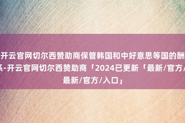开云官网切尔西赞助商保管韩国和中好意思等国的酬酢联系-开云官网切尔西赞助商「2024已更新「最新/官方/入口」