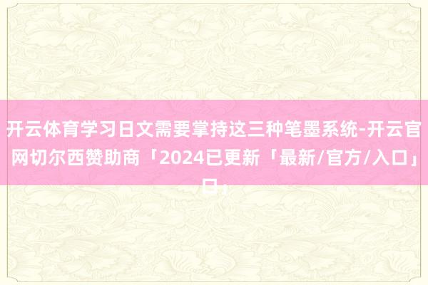 开云体育学习日文需要掌持这三种笔墨系统-开云官网切尔西赞助商「2024已更新「最新/官方/入口」