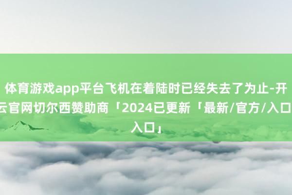 体育游戏app平台飞机在着陆时已经失去了为止-开云官网切尔西赞助商「2024已更新「最新/官方/入口」