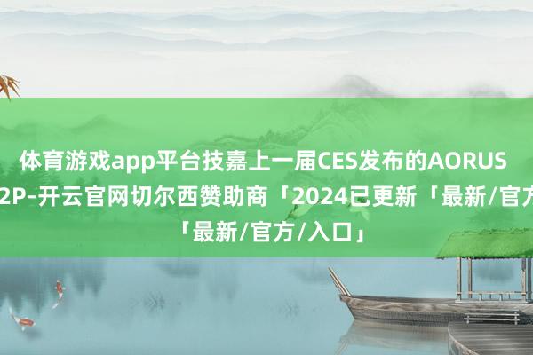 体育游戏app平台技嘉上一届CES发布的AORUS FO32U2P-开云官网切尔西赞助商「2024已更新「最新/官方/入口」