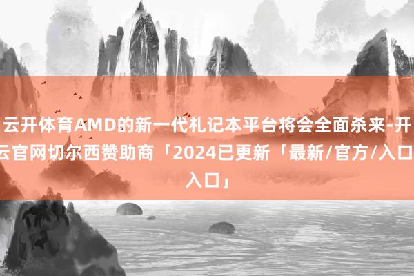 云开体育AMD的新一代札记本平台将会全面杀来-开云官网切尔西赞助商「2024已更新「最新/官方/入口」
