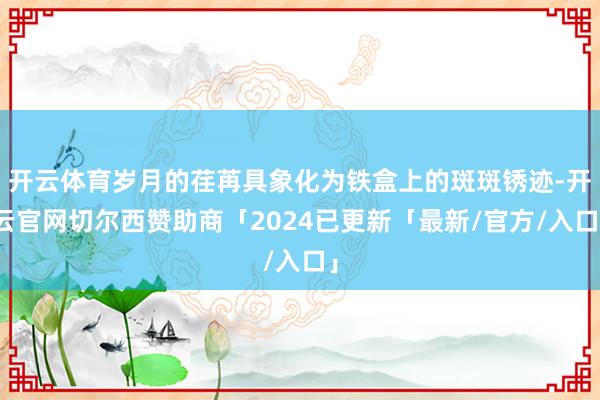 开云体育岁月的荏苒具象化为铁盒上的斑斑锈迹-开云官网切尔西赞助商「2024已更新「最新/官方/入口」