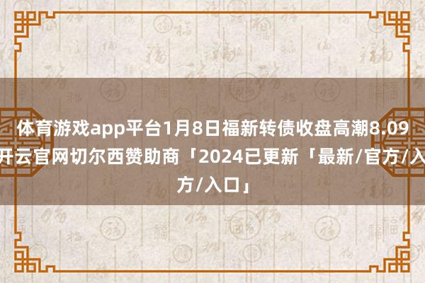 体育游戏app平台1月8日福新转债收盘高潮8.09%-开云官网切尔西赞助商「2024已更新「最新/官方/入口」