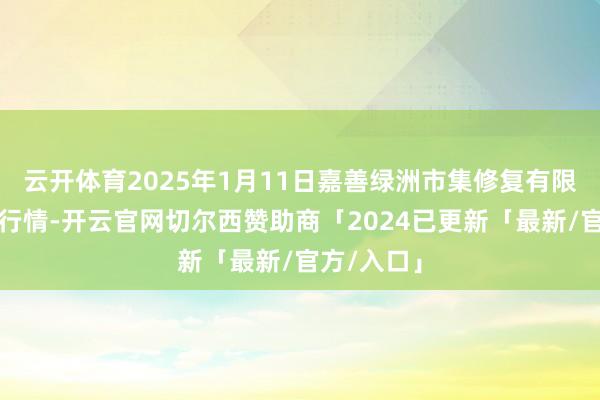 云开体育2025年1月11日嘉善绿洲市集修复有限公司价钱行情-开云官网切尔西赞助商「2024已更新「最新/官方/入口」