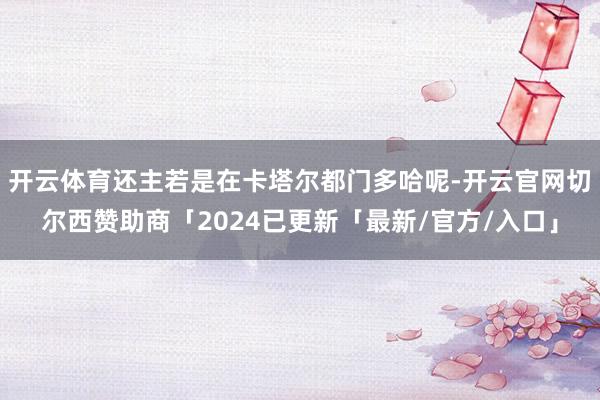 开云体育还主若是在卡塔尔都门多哈呢-开云官网切尔西赞助商「2024已更新「最新/官方/入口」
