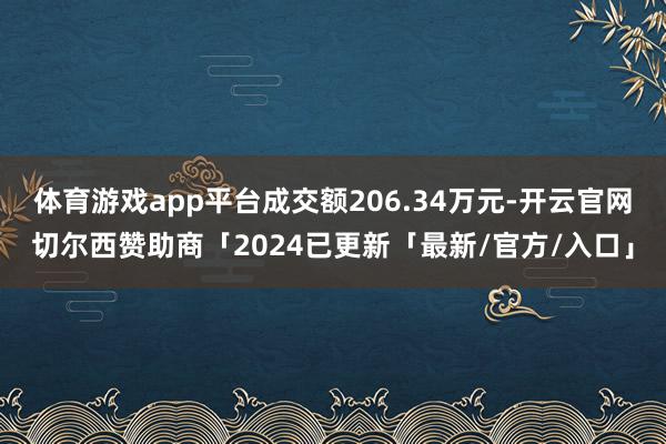 体育游戏app平台成交额206.34万元-开云官网切尔西赞助商「2024已更新「最新/官方/入口」