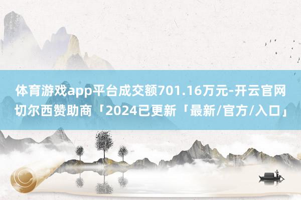 体育游戏app平台成交额701.16万元-开云官网切尔西赞助商「2024已更新「最新/官方/入口」