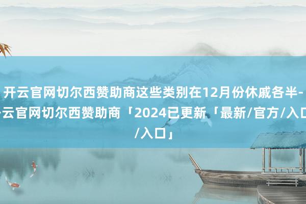 开云官网切尔西赞助商这些类别在12月份休戚各半-开云官网切尔西赞助商「2024已更新「最新/官方/入口」