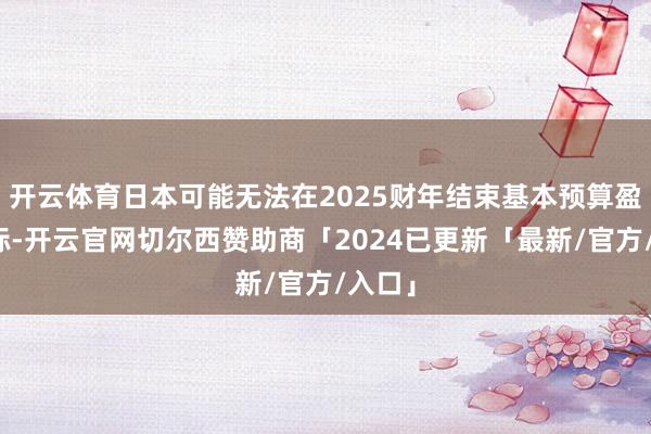 开云体育日本可能无法在2025财年结束基本预算盈余目标-开云官网切尔西赞助商「2024已更新「最新/官方/入口」