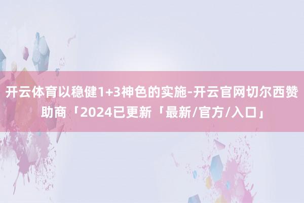 开云体育以稳健1+3神色的实施-开云官网切尔西赞助商「2024已更新「最新/官方/入口」