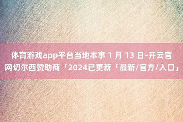 体育游戏app平台当地本事 1 月 13 日-开云官网切尔西赞助商「2024已更新「最新/官方/入口」