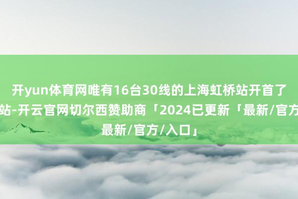 开yun体育网唯有16台30线的上海虹桥站开首了上海东站-开云官网切尔西赞助商「2024已更新「最新/官方/入口」
