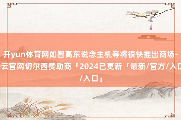 开yun体育网如智高东说念主机等将很快推出商场-开云官网切尔西赞助商「2024已更新「最新/官方/入口」