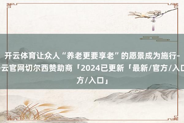 开云体育让众人“养老更要享老”的愿景成为施行-开云官网切尔西赞助商「2024已更新「最新/官方/入口」