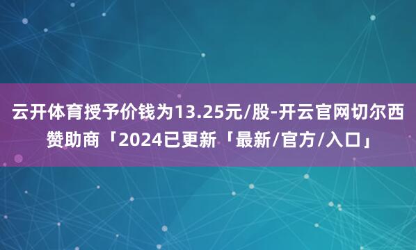 云开体育授予价钱为13.25元/股-开云官网切尔西赞助商「2024已更新「最新/官方/入口」