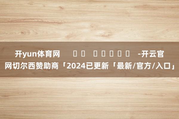 开yun体育网 -开云官网切尔西赞助商「2024已更新「最新/官方/入口」