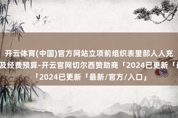 开云体育(中国)官方网站立项前组织表里部人人充分论证神志筹办及经费预算-开云官网切尔西赞助商「2024已更新「最新/官方/入口」