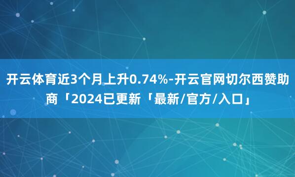 开云体育近3个月上升0.74%-开云官网切尔西赞助商「2024已更新「最新/官方/入口」