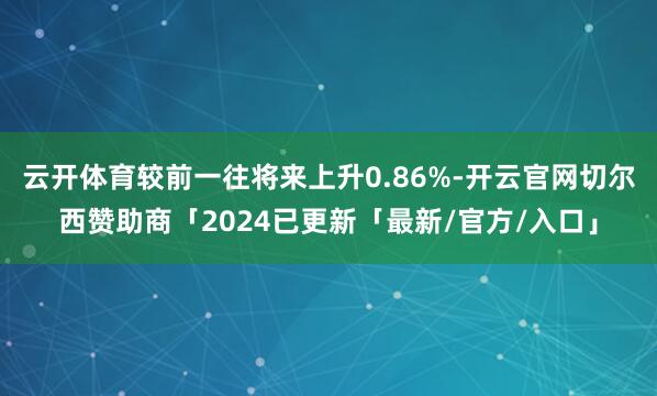云开体育较前一往将来上升0.86%-开云官网切尔西赞助商「2024已更新「最新/官方/入口」