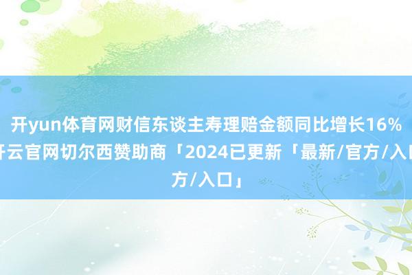 开yun体育网财信东谈主寿理赔金额同比增长16%-开云官网切尔西赞助商「2024已更新「最新/官方/入口」