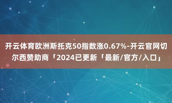 开云体育欧洲斯托克50指数涨0.67%-开云官网切尔西赞助商「2024已更新「最新/官方/入口」