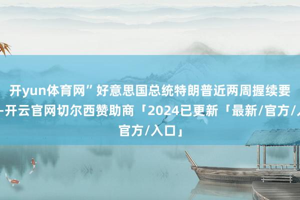 开yun体育网” 好意思国总统特朗普近两周握续要挟称-开云官网切尔西赞助商「2024已更新「最新/官方/入口」