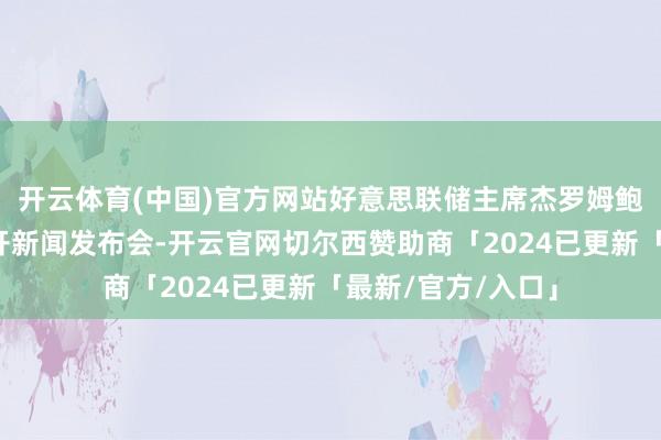 开云体育(中国)官方网站好意思联储主席杰罗姆鲍威尔将在会后召开新闻发布会-开云官网切尔西赞助商「2024已更新「最新/官方/入口」
